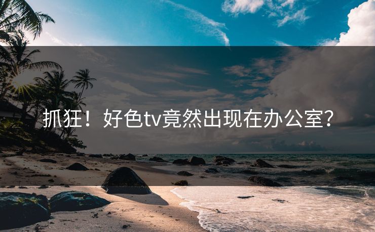 抓狂！好色tv竟然出现在办公室？