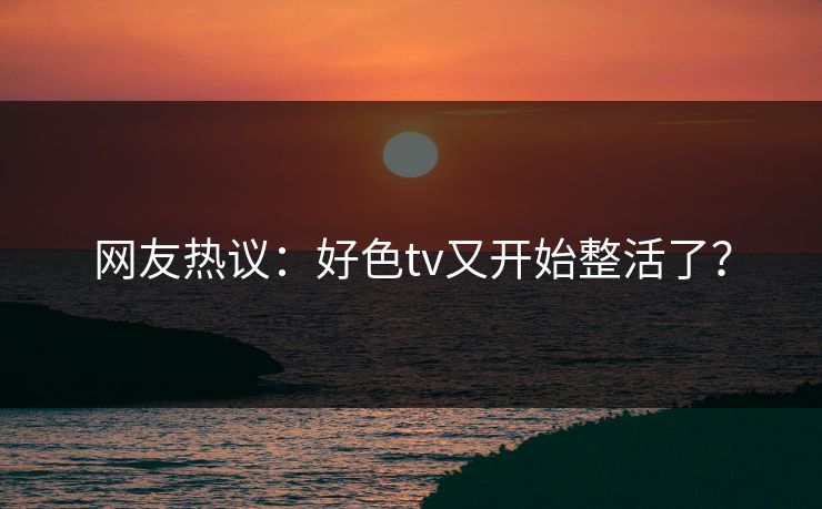 网友热议：好色tv又开始整活了？