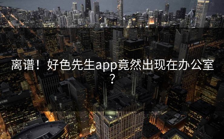 离谱！好色先生app竟然出现在办公室？
