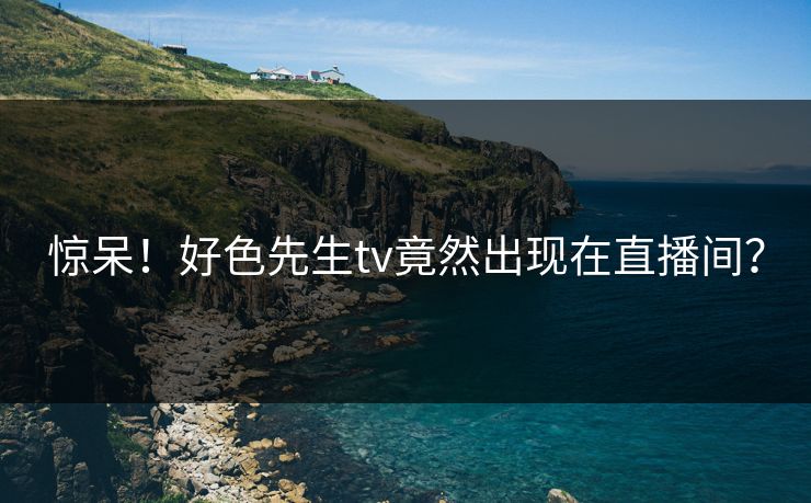 惊呆！好色先生tv竟然出现在直播间？