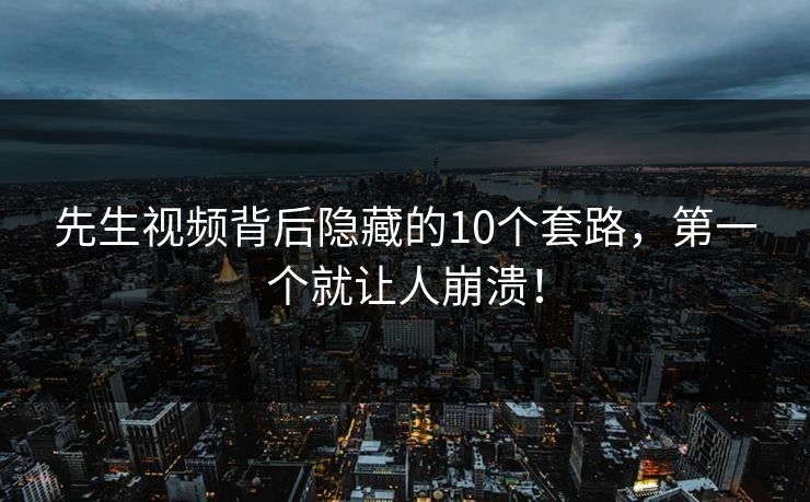先生视频背后隐藏的10个套路，第一个就让人崩溃！