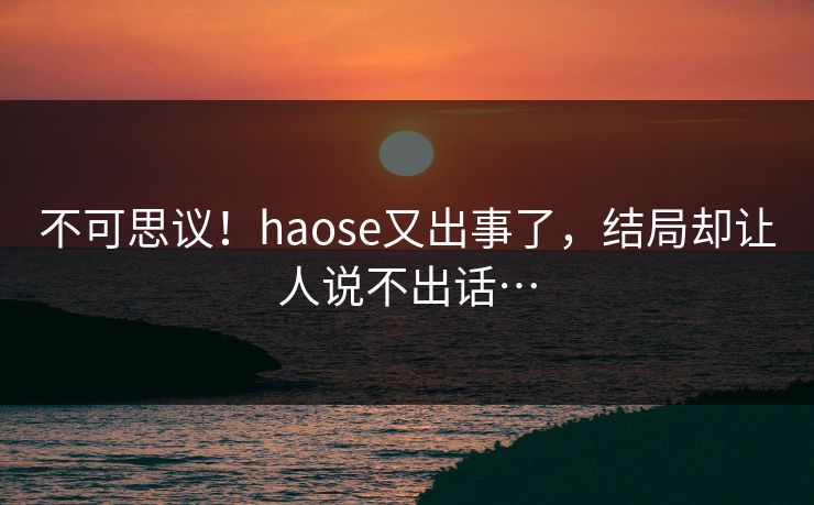 不可思议！haose又出事了，结局却让人说不出话…