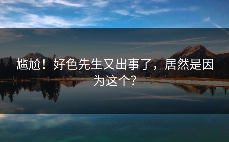 尴尬！好色先生又出事了，居然是因为这个？