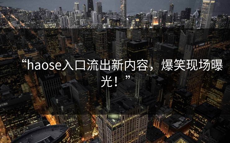 “haose入口流出新内容，爆笑现场曝光！”