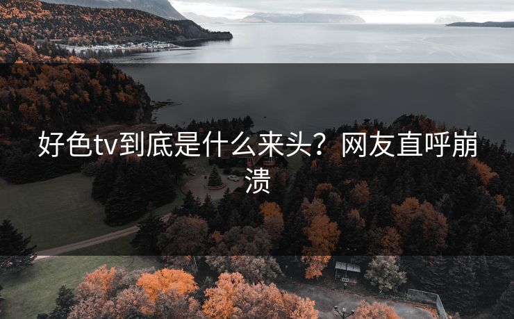 好色tv到底是什么来头？网友直呼崩溃
