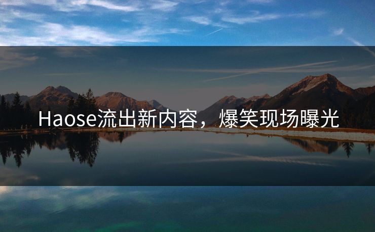Haose流出新内容，爆笑现场曝光