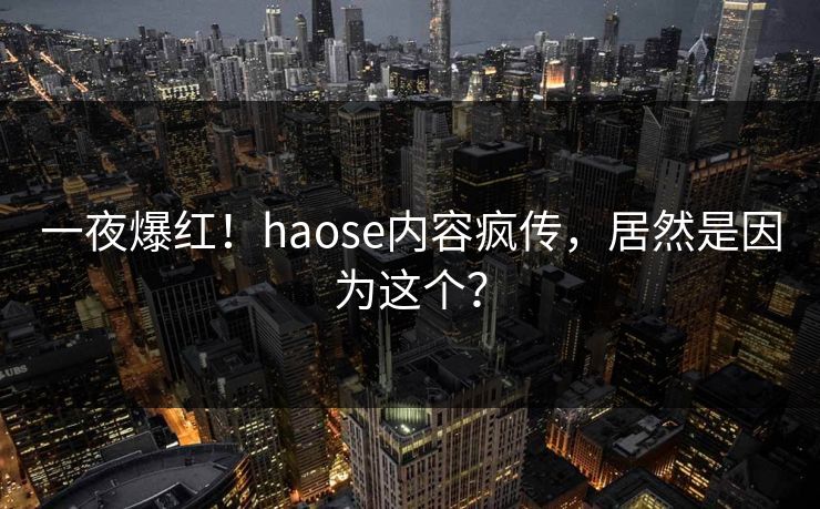 一夜爆红！haose内容疯传，居然是因为这个？