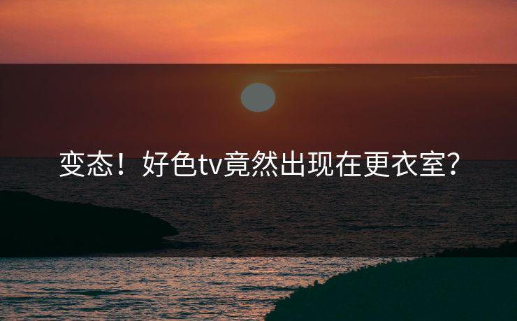 变态！好色tv竟然出现在更衣室？