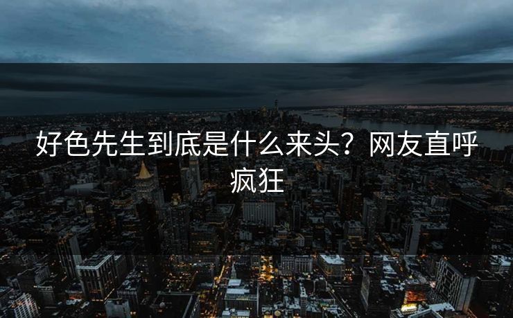 好色先生到底是什么来头？网友直呼疯狂