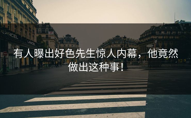 有人曝出好色先生惊人内幕，他竟然做出这种事！