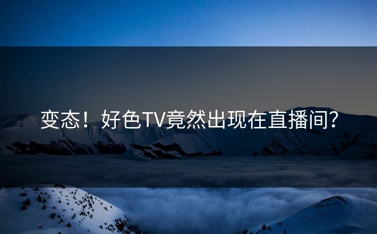 变态！好色TV竟然出现在直播间？