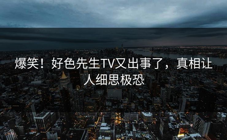 爆笑！好色先生TV又出事了，真相让人细思极恐