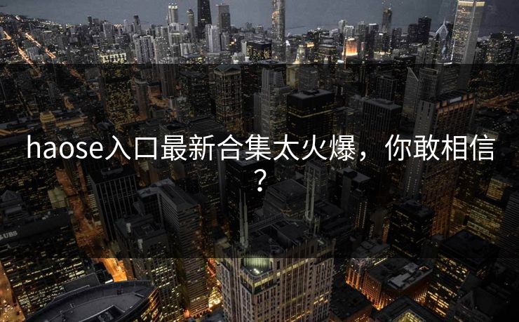 haose入口最新合集太火爆，你敢相信？
