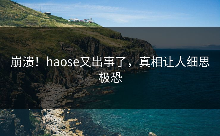崩溃！haose又出事了，真相让人细思极恐
