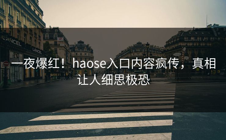 一夜爆红！haose入口内容疯传，真相让人细思极恐
