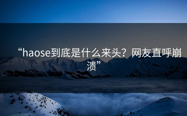 “haose到底是什么来头？网友直呼崩溃”