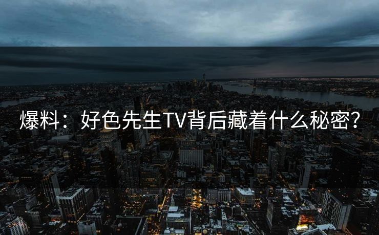 爆料：好色先生TV背后藏着什么秘密？