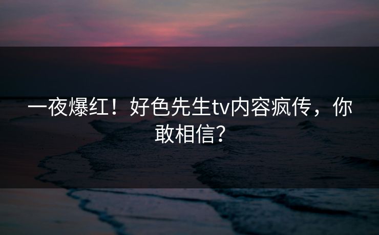 一夜爆红！好色先生tv内容疯传，你敢相信？