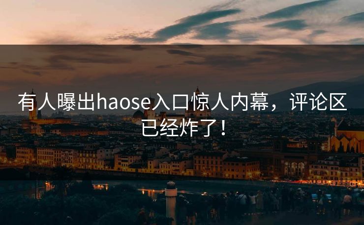 有人曝出haose入口惊人内幕，评论区已经炸了！