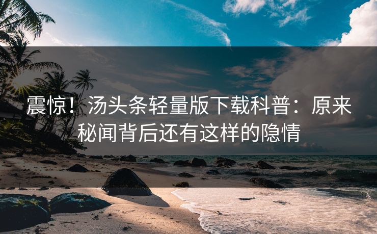 震惊！汤头条轻量版下载科普：原来秘闻背后还有这样的隐情