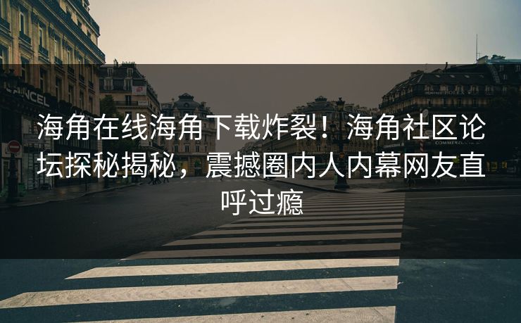 海角在线海角下载炸裂！海角社区论坛探秘揭秘，震撼圈内人内幕网友直呼过瘾