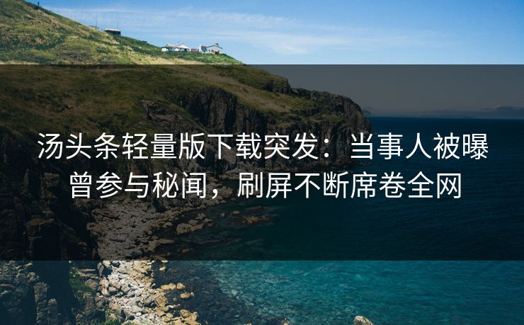 汤头条轻量版下载突发：当事人被曝曾参与秘闻，刷屏不断席卷全网
