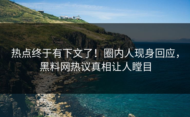 热点终于有下文了！圈内人现身回应，黑料网热议真相让人瞠目