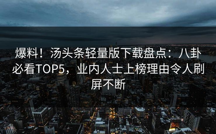 爆料！汤头条轻量版下载盘点：八卦必看TOP5，业内人士上榜理由令人刷屏不断