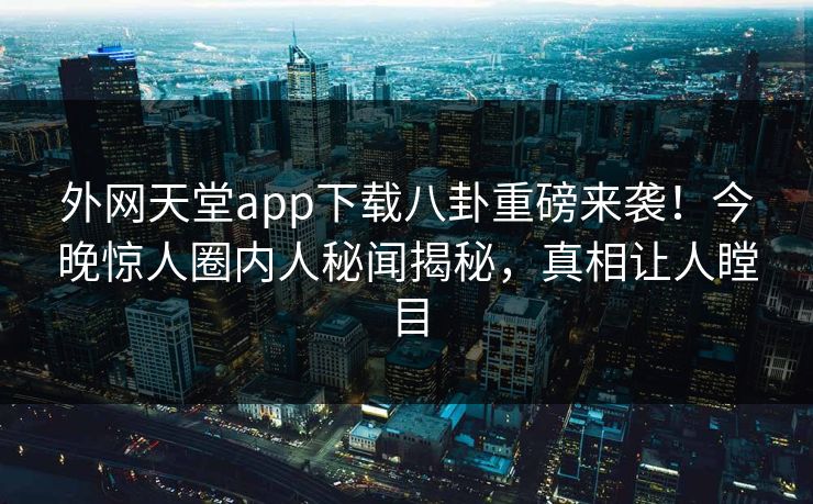外网天堂app下载八卦重磅来袭！今晚惊人圈内人秘闻揭秘，真相让人瞠目