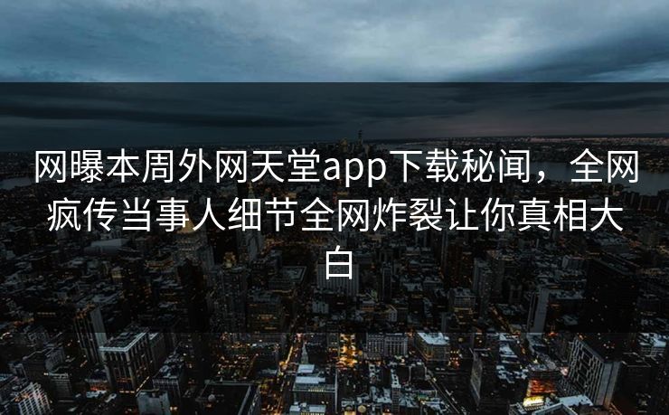 网曝本周外网天堂app下载秘闻，全网疯传当事人细节全网炸裂让你真相大白