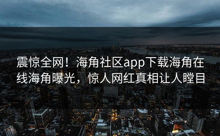 震惊全网！海角社区app下载海角在线海角曝光，惊人网红真相让人瞠目