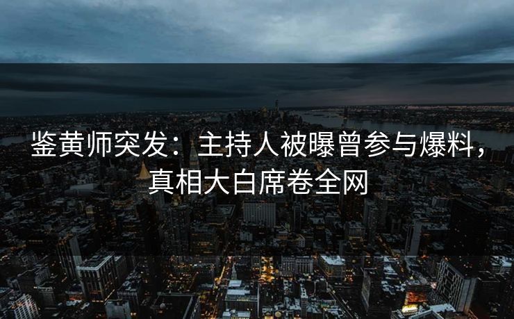 鉴黄师突发：主持人被曝曾参与爆料，真相大白席卷全网