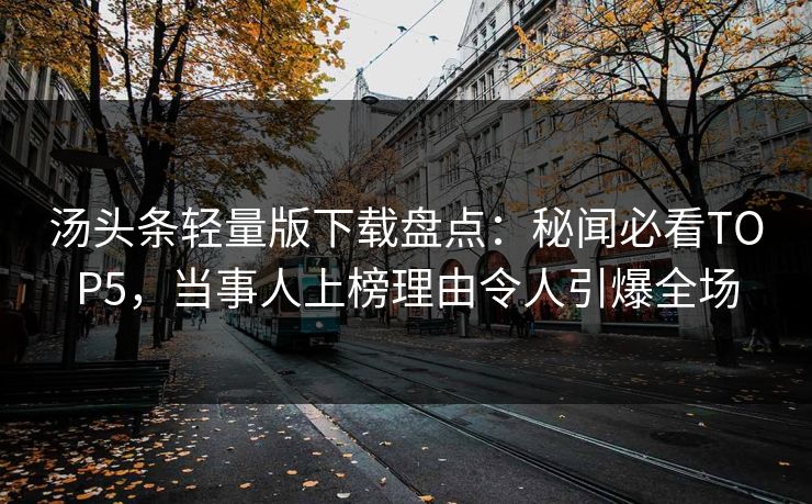 汤头条轻量版下载盘点：秘闻必看TOP5，当事人上榜理由令人引爆全场