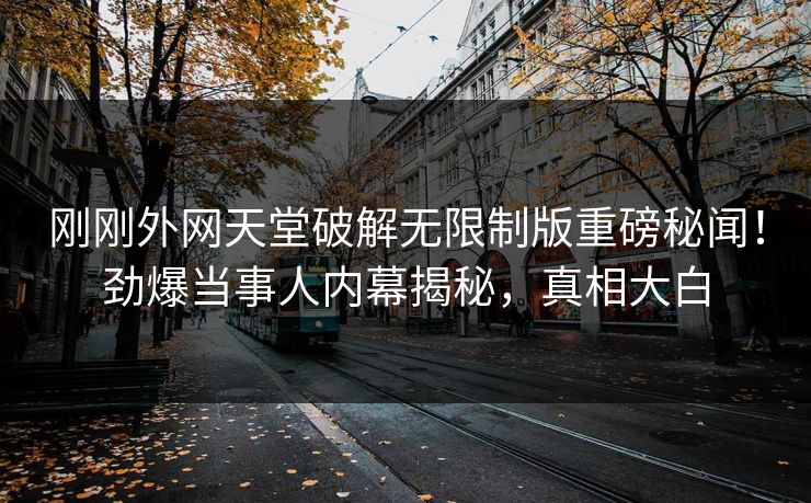 刚刚外网天堂破解无限制版重磅秘闻！劲爆当事人内幕揭秘，真相大白