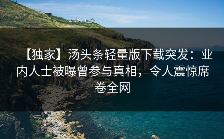 【独家】汤头条轻量版下载突发：业内人士被曝曾参与真相，令人震惊席卷全网