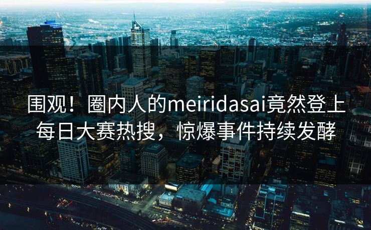 围观！圈内人的meiridasai竟然登上每日大赛热搜，惊爆事件持续发酵