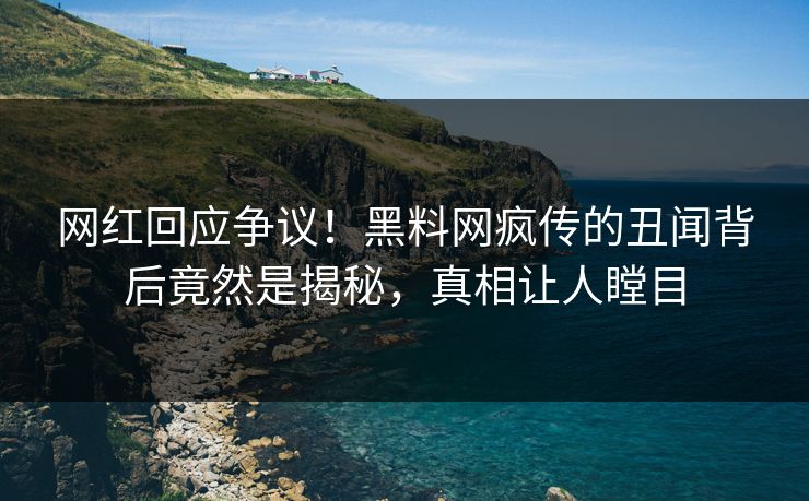 网红回应争议！黑料网疯传的丑闻背后竟然是揭秘，真相让人瞠目