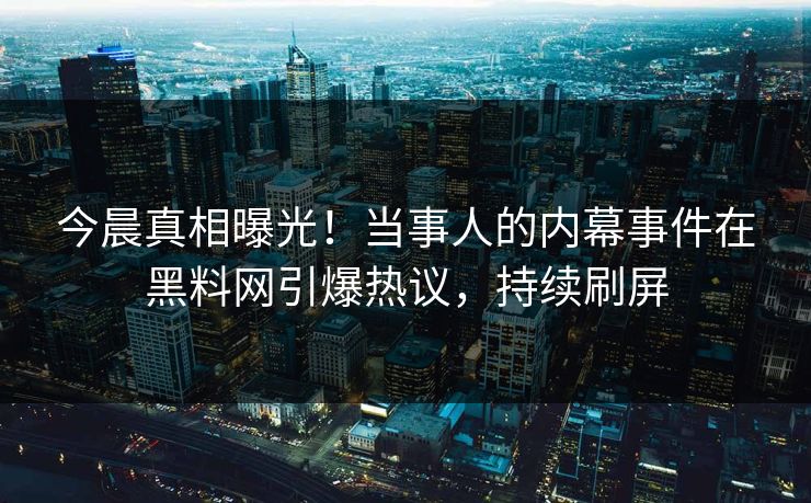 今晨真相曝光！当事人的内幕事件在黑料网引爆热议，持续刷屏