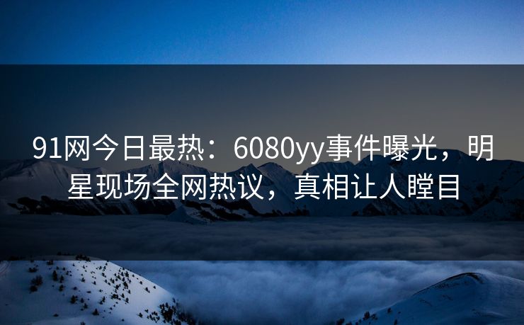 91网今日最热：6080yy事件曝光，明星现场全网热议，真相让人瞠目