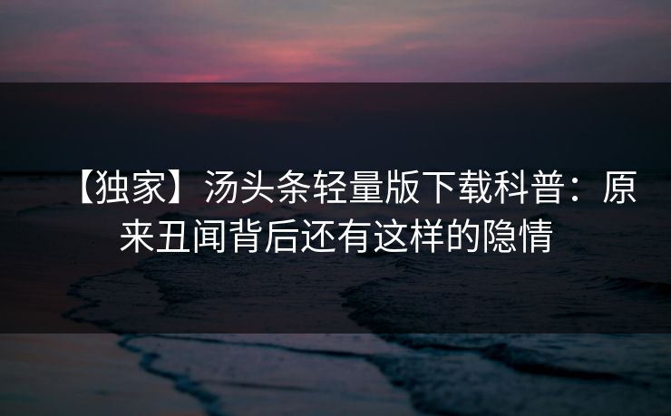 【独家】汤头条轻量版下载科普：原来丑闻背后还有这样的隐情