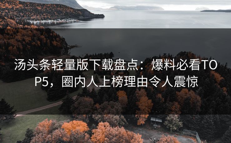 汤头条轻量版下载盘点：爆料必看TOP5，圈内人上榜理由令人震惊