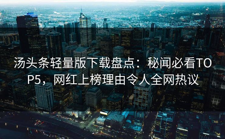 汤头条轻量版下载盘点：秘闻必看TOP5，网红上榜理由令人全网热议