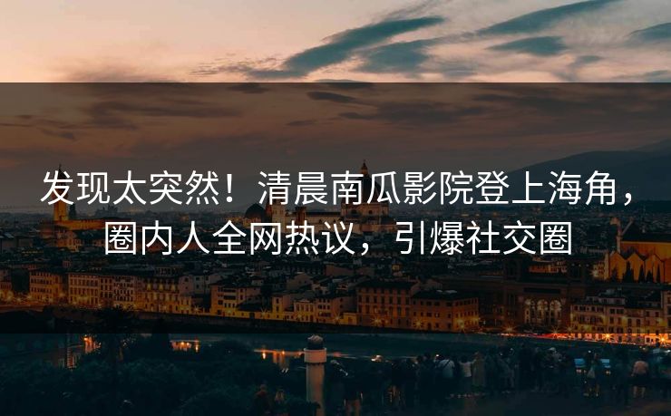 发现太突然！清晨南瓜影院登上海角，圈内人全网热议，引爆社交圈