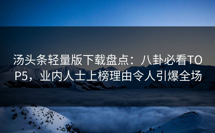 汤头条轻量版下载盘点：八卦必看TOP5，业内人士上榜理由令人引爆全场