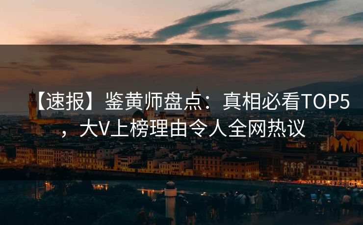 【速报】鉴黄师盘点：真相必看TOP5，大V上榜理由令人全网热议