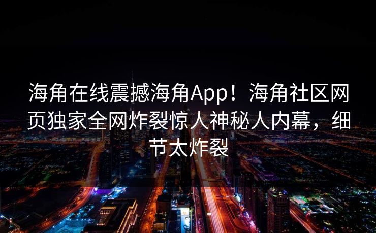 海角在线震撼海角App！海角社区网页独家全网炸裂惊人神秘人内幕，细节太炸裂