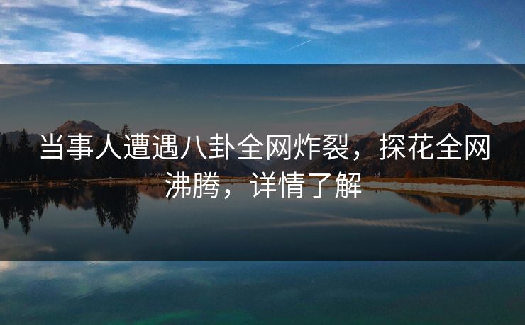 当事人遭遇八卦全网炸裂，探花全网沸腾，详情了解