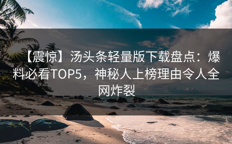 【震惊】汤头条轻量版下载盘点：爆料必看TOP5，神秘人上榜理由令人全网炸裂