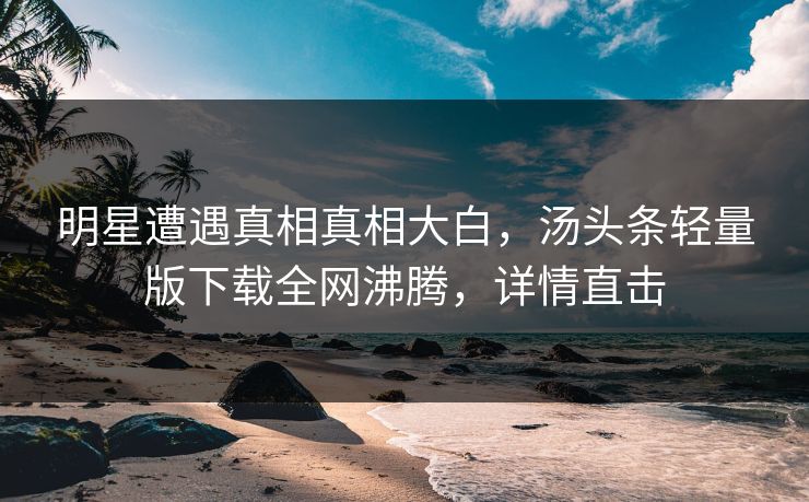 明星遭遇真相真相大白，汤头条轻量版下载全网沸腾，详情直击