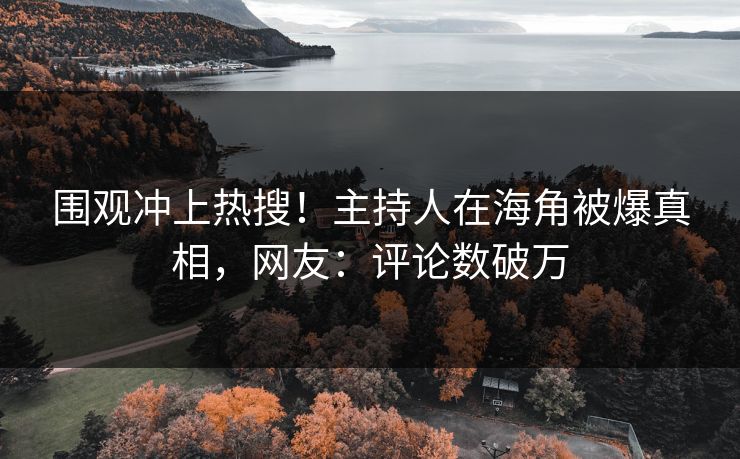 围观冲上热搜！主持人在海角被爆真相，网友：评论数破万